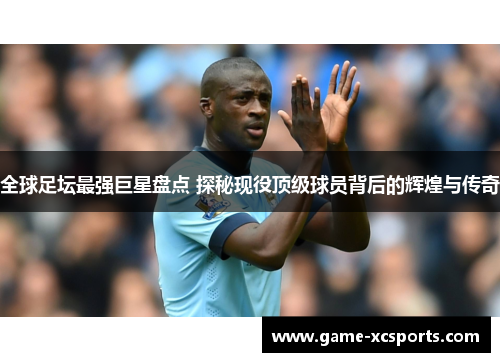 全球足坛最强巨星盘点 探秘现役顶级球员背后的辉煌与传奇