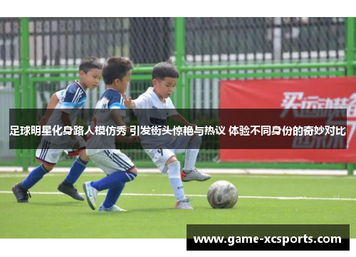 足球明星化身路人模仿秀 引发街头惊艳与热议 体验不同身份的奇妙对比