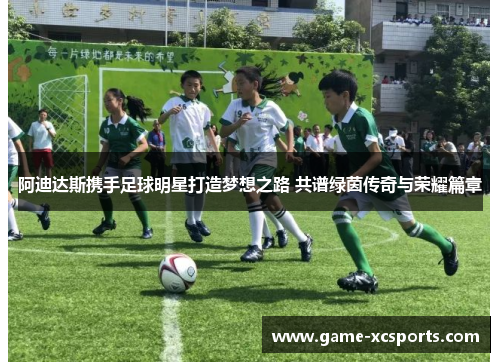 阿迪达斯携手足球明星打造梦想之路 共谱绿茵传奇与荣耀篇章