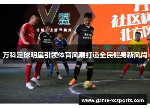 万科足球明星引领体育风潮打造全民健身新风尚