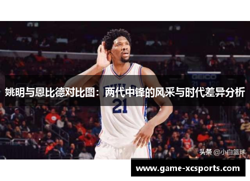 姚明与恩比德对比图：两代中锋的风采与时代差异分析