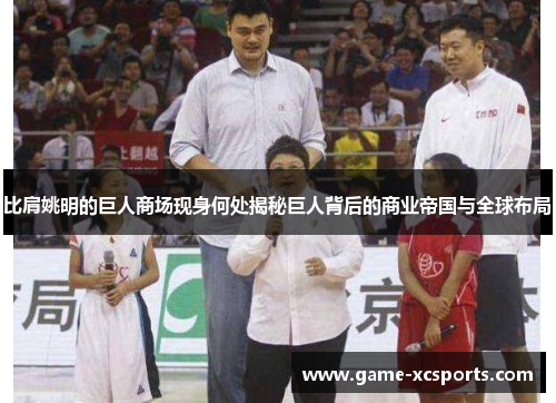 比肩姚明的巨人商场现身何处揭秘巨人背后的商业帝国与全球布局