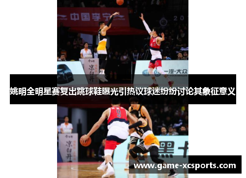 姚明全明星赛复出跳球鞋曝光引热议球迷纷纷讨论其象征意义