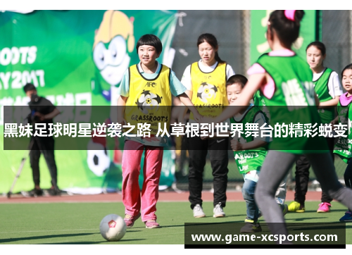 黑妹足球明星逆袭之路 从草根到世界舞台的精彩蜕变