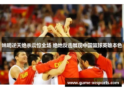 姚明逆天绝杀震惊全场 绝地反击展现中国篮球英雄本色