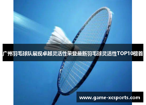 广州羽毛球队展现卓越灵活性荣登最新羽毛球灵活性TOP10榜首