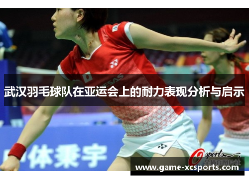 武汉羽毛球队在亚运会上的耐力表现分析与启示