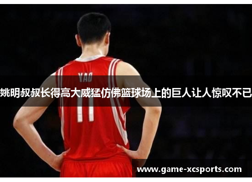 姚明叔叔长得高大威猛仿佛篮球场上的巨人让人惊叹不已