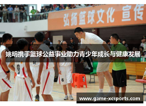 姚明携手篮球公益事业助力青少年成长与健康发展