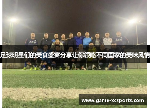 足球明星们的美食盛宴分享让你领略不同国家的美味风情