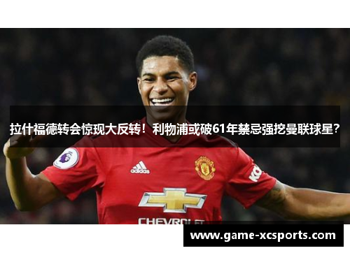 拉什福德转会惊现大反转！利物浦或破61年禁忌强挖曼联球星？