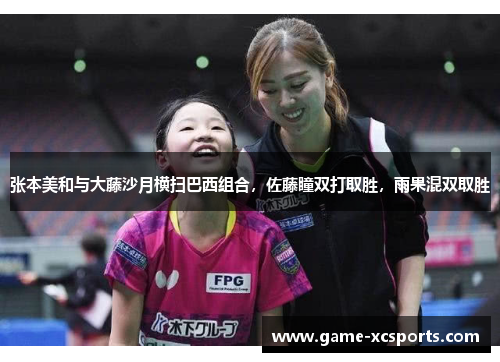 张本美和与大藤沙月横扫巴西组合，佐藤瞳双打取胜，雨果混双取胜