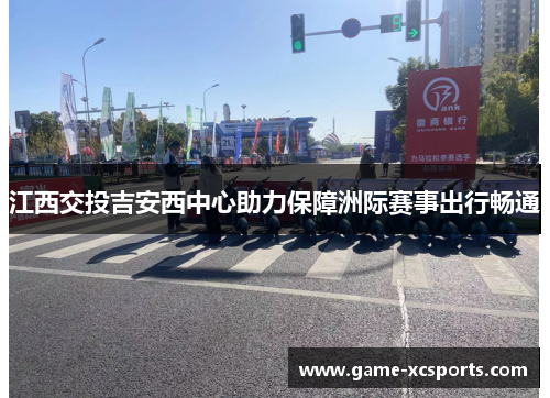 江西交投吉安西中心助力保障洲际赛事出行畅通