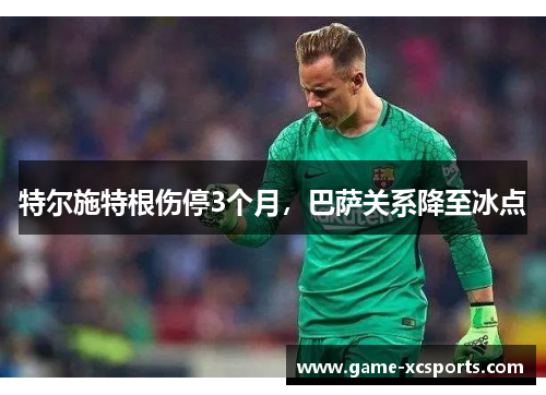 特尔施特根伤停3个月，巴萨关系降至冰点