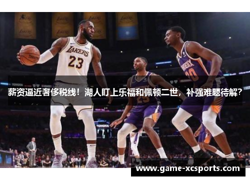 薪资逼近奢侈税线！湖人盯上乐福和佩顿二世，补强难题待解？