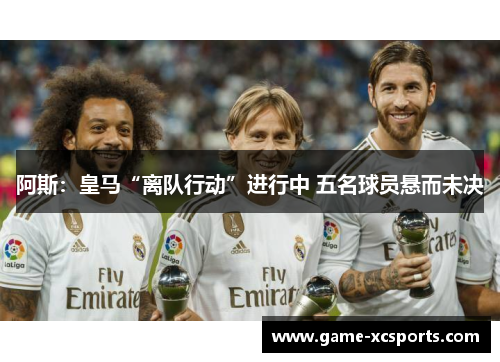阿斯：皇马“离队行动”进行中 五名球员悬而未决